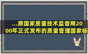 ...原国家质量技术监督局2000年正式发布的质量管理国家标准的是( )。