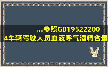 ...参照GB195222004《车辆驾驶人员血液、呼气酒精含量阈值与检验》...