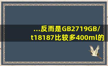 ...反而是GB2719,GB/t18187比较多400ml,的GB/t1818... 