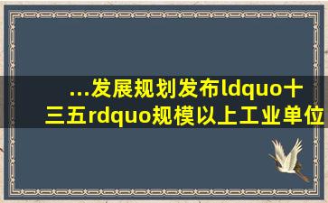 ...发展规划》发布,“十三五”规模以上工业单位增加值能耗降低约16%