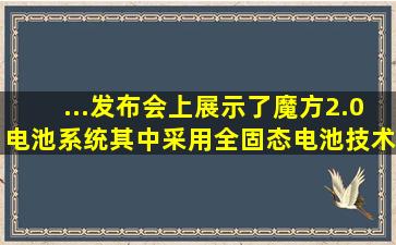 ...发布会上展示了魔方2.0电池系统,其中采用全固态电池技术的单...