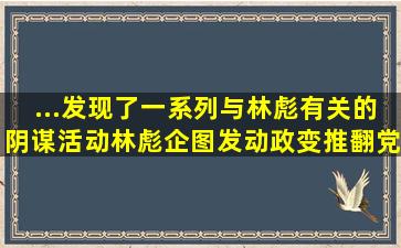 ...发现了一系列与林彪有关的阴谋活动。林彪企图发动政变,推翻党...