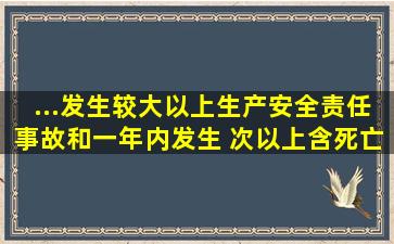 ...发生较大以上生产安全责任事故和一年内发生( )次以上(含)死亡事故并...