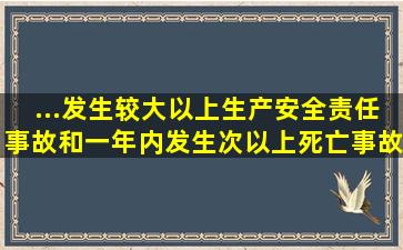 ...发生较大以上生产安全责任事故和一年内发生次以上死亡事故并...