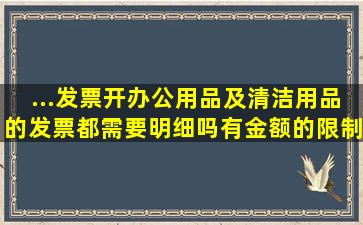 ...发票,开办公用品及清洁用品的发票都需要明细吗,有金额的限制吗,谢谢!