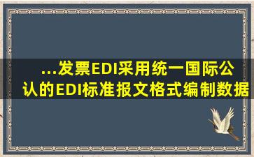 ...发票EDI采用统一国际公认的EDI标准报文格式,编制数据信