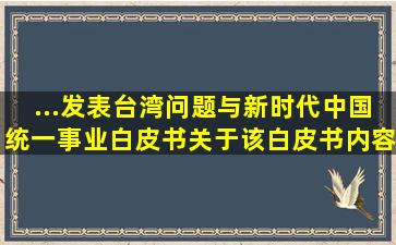 ...发表《台湾问题与新时代中国统一事业》白皮书。关于该白皮书内容...