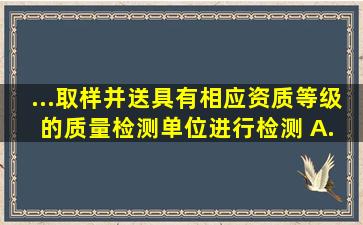 ...取样,并送具有相应资质等级的质量检测单位进行检测。 A. 施工...