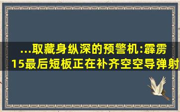 ...取藏身纵深的预警机:霹雳15最后短板正在补齐空空导弹射程