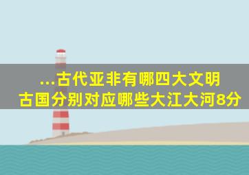 ...古代亚非有哪四大文明古国分别对应哪些大江大河(8分)