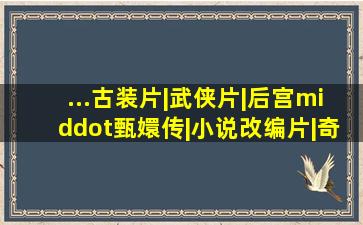 ...古装片|武侠片|后宫·甄嬛传|小说改编片|奇幻电影|后宫甄嬛传...