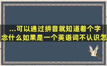 ...可以通过拼音就知道着个字念什么,如果是一个英语词不认识怎么半呢...