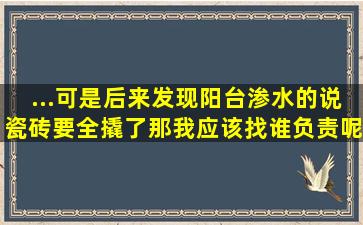 ...可是后来发现阳台渗水的说瓷砖要全撬了那我应该找谁负责呢 