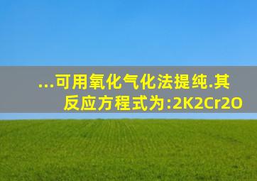 ...可用氧化气化法提纯.其反应方程式为:2K2Cr2O