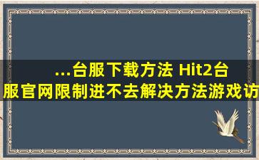 ...台服下载方法 Hit2台服官网限制进不去解决方法游戏访问