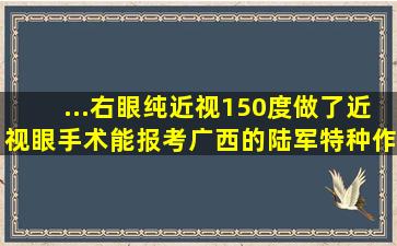 ...右眼纯近视150度,做了近视眼手术能报考广西的陆军特种作战学院...