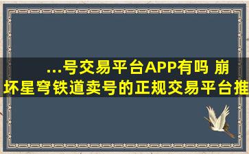 ...号交易平台APP有吗 崩坏星穹铁道卖号的正规交易平台推荐