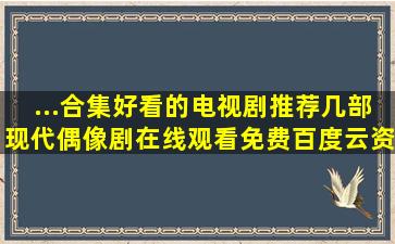 ...合集】好看的电视剧推荐几部现代偶像剧,【在线观看】免费百度云资源