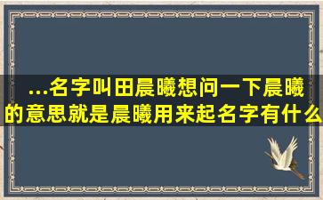 ...名字叫田晨曦,想问一下晨曦的意思,就是晨曦用来起名字有什么含义