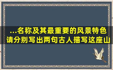 ...名称及其最重要的风景特色。 请分别写出两句古人描写这座山的名句。