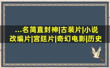 ...名简直封神|古装片|小说改编片|宫廷片|奇幻电影|历史片