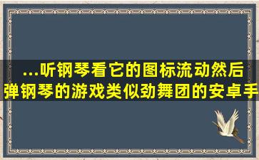 ...听钢琴看它的图标流动然后弹钢琴的游戏,类似劲舞团的安卓手机游戏...