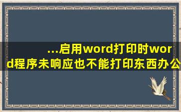 ...启用word打印时word程序未响应也不能打印东西。办公室所有电脑...