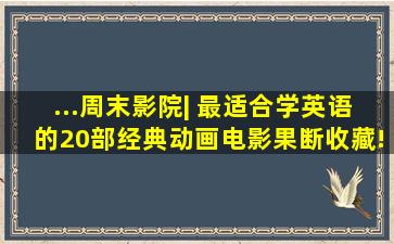 ...周末影院| 最适合学英语的20部经典动画电影,果断收藏!(在线观看)