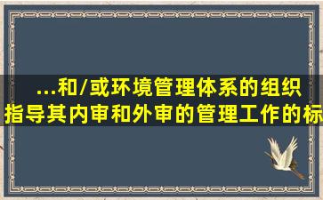 ...和/或环境管理体系的组织,指导其内审和外审的管理工作的标准是(  )。