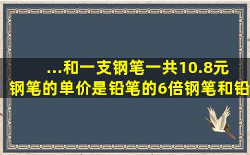 ...和一支钢笔一共10.8元钢笔的单价是铅笔的6倍钢笔和铅笔的单价各是...