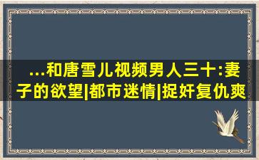 ...和唐雪儿视频男人三十:妻子的欲望|都市迷情|捉奸复仇爽文多人剧