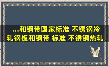 ...和钢带国家标准 不锈钢冷轧钢板和钢带 标准 不锈钢热轧钢带 哪里有?