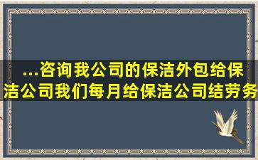 ...咨询我公司的保洁外包给保洁公司,我们每月给保洁公司结劳务费用,...