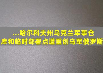 ...哈尔科夫州,乌克兰军事仓库和临时部署点遭重创乌军俄罗斯