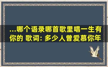 ...哪个语录哪首歌里唱一生有你的 歌词: 多少人曾爱慕你年轻时的容颜