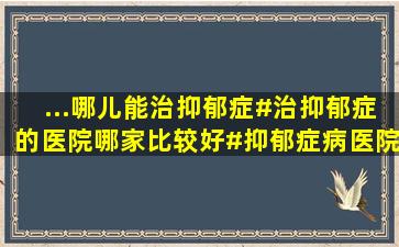 ...哪儿能治抑郁症#治抑郁症的医院哪家比较好#抑郁症病医院哪里最好