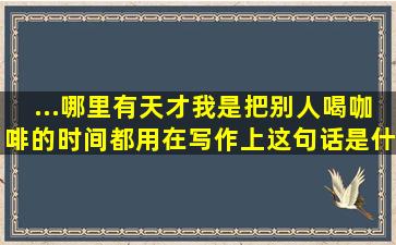 ...哪里有天才我是把别人喝咖啡的时间都用在写作上这句话是什么意思...