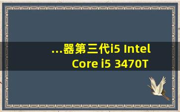 ...器第三代i5 Intel Core i5 3470T 3470S 3470有什么区别 都有什么优缺点