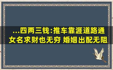 ...四两三钱:推车靠涯道路通 女名求财也无穷 婚姻出配无阻碍 疾病口舌...