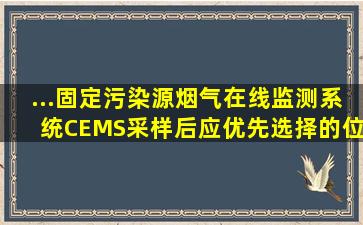 ...固定污染源烟气在线监测系统(CEMS)采样后应优先选择的位置是( )。