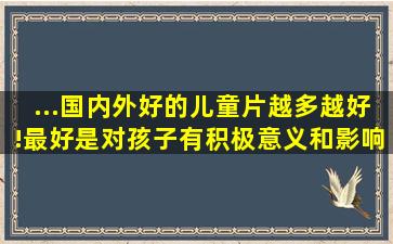 ...国内外好的儿童片,越多越好!最好是对孩子有积极意义和影响的片子!