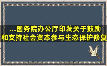 ...国务院办公厅印发《关于鼓励和支持社会资本参与生态保护修复的意...