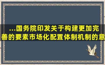 ...国务院印发《关于构建更加完善的要素市场化配置体制机制的意见》...