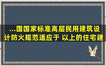 ...国国家标准《高层民用建筑设计防火规范》适应于( )以上的住宅建筑。