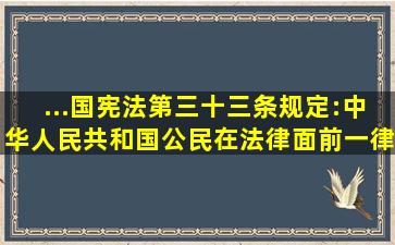 ...国宪法》第三十三条规定:中华人民共和国公民在法律面前一律...