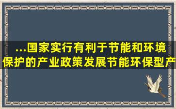 ...国家实行有利于节能和环境保护的产业政策,,发展节能环保型产业。