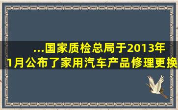 ...国家质检总局于2013年1月公布了《家用汽车产品修理、更换、退货...