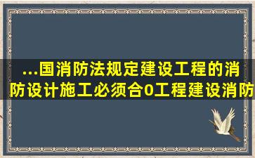 ...国消防法规定,建设工程的消防设计,施工必须合0工程建设消防技术标准