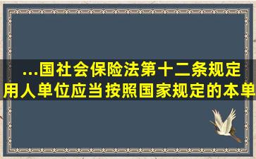 ...国社会保险法》第十二条规定,用人单位应当按照国家规定的本单位( )