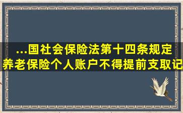 ...国社会保险法第十四条规定养老保险个人账户不得提前支取记账利率